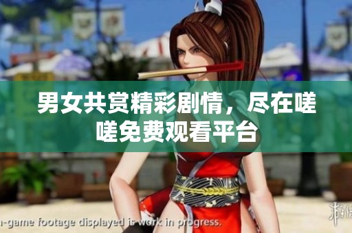 男女共赏精彩剧情，尽在嗟嗟免费观看平台