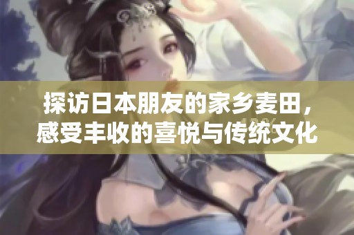 探访日本朋友的家乡麦田，感受丰收的喜悦与传统文化