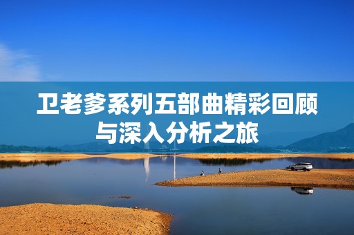 卫老爹系列五部曲精彩回顾与深入分析之旅