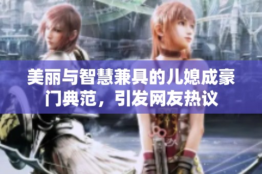 美丽与智慧兼具的儿媳成豪门典范，引发网友热议