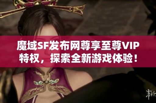魔域SF发布网尊享至尊VIP特权，探索全新游戏体验！