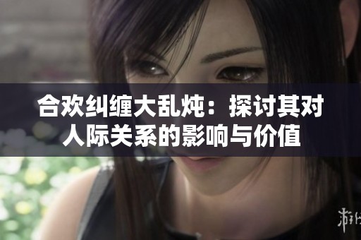 合欢纠缠大乱炖：探讨其对人际关系的影响与价值