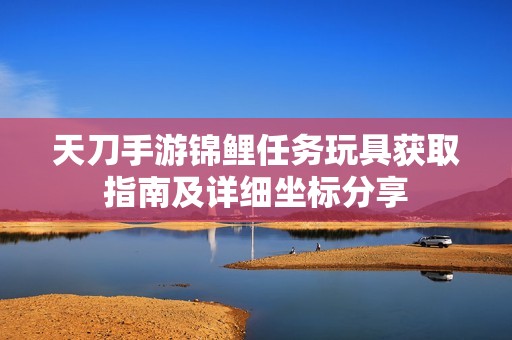 天刀手游锦鲤任务玩具获取指南及详细坐标分享