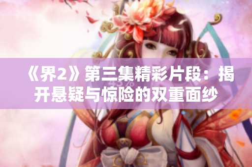 《界2》第三集精彩片段：揭开悬疑与惊险的双重面纱