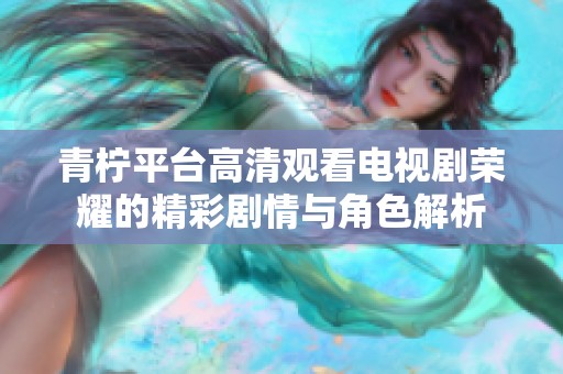 青柠平台高清观看电视剧荣耀的精彩剧情与角色解析