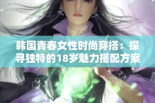 韩国青春女性时尚穿搭：探寻独特的18岁魅力搭配方案