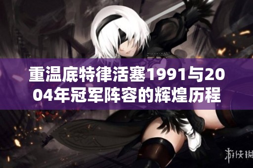 重温底特律活塞1991与2004年冠军阵容的辉煌历程