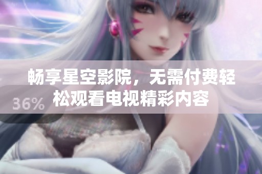 畅享星空影院，无需付费轻松观看电视精彩内容