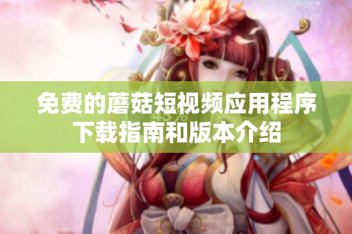 免费的蘑菇短视频应用程序下载指南和版本介绍