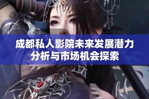 成都私人影院未来发展潜力分析与市场机会探索