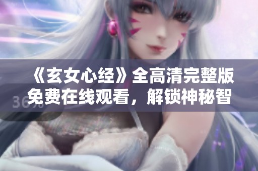 《玄女心经》全高清完整版免费在线观看，解锁神秘智慧之旅