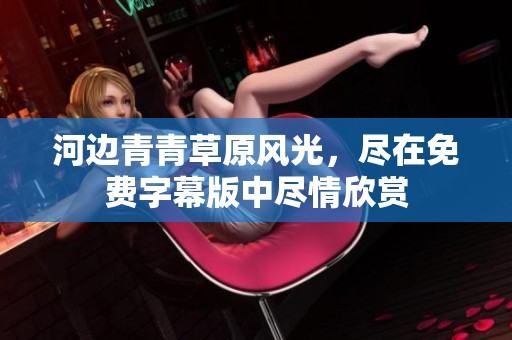 河边青青草原风光，尽在免费字幕版中尽情欣赏