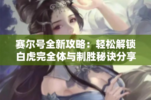 赛尔号全新攻略：轻松解锁白虎完全体与制胜秘诀分享