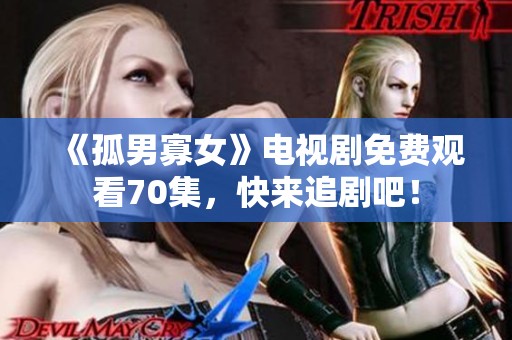 《孤男寡女》电视剧免费观看70集，快来追剧吧！