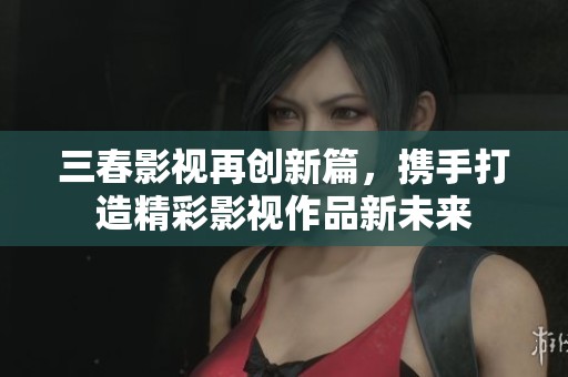 三春影视再创新篇，携手打造精彩影视作品新未来