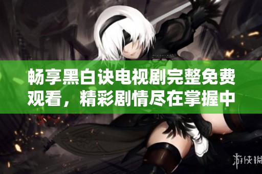 畅享黑白诀电视剧完整免费观看，精彩剧情尽在掌握中