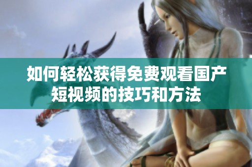 如何轻松获得免费观看国产短视频的技巧和方法