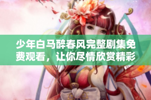 少年白马醉春风完整剧集免费观看，让你尽情欣赏精彩剧情