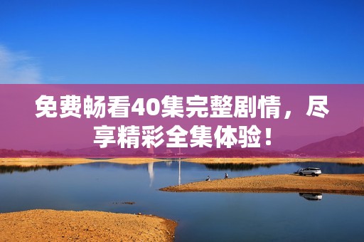免费畅看40集完整剧情，尽享精彩全集体验！