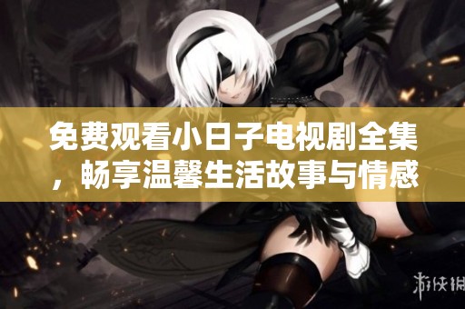 免费观看小日子电视剧全集，畅享温馨生活故事与情感历程