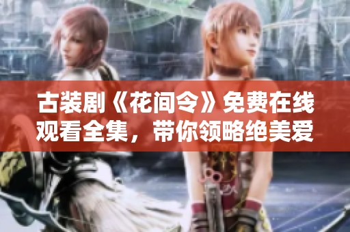 古装剧《花间令》免费在线观看全集，带你领略绝美爱情故事