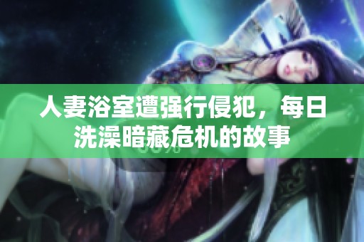 人妻浴室遭强行侵犯，每日洗澡暗藏危机的故事
