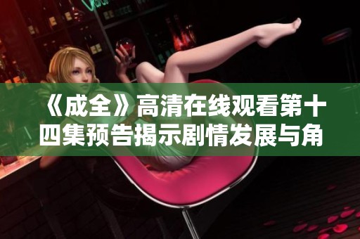 《成全》高清在线观看第十四集预告揭示剧情发展与角色关系新动态