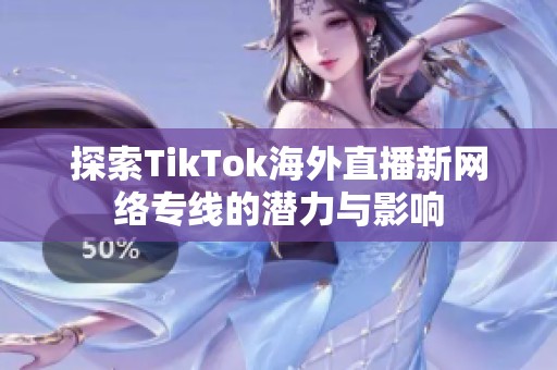 探索TikTok海外直播新网络专线的潜力与影响