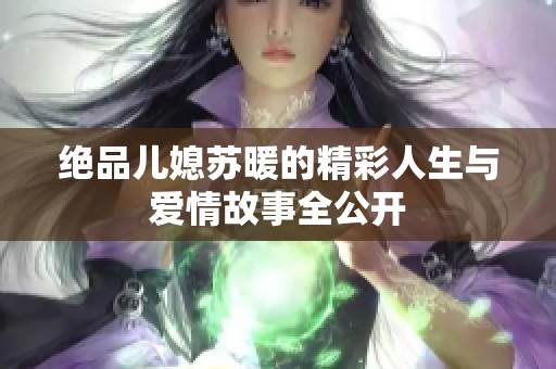 绝品儿媳苏暖的精彩人生与爱情故事全公开
