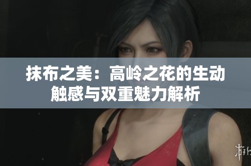 抹布之美：高岭之花的生动触感与双重魅力解析