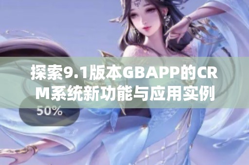 探索9.1版本GBAPP的CRM系统新功能与应用实例