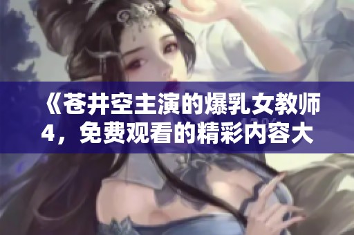 《苍井空主演的爆乳女教师4，免费观看的精彩内容大揭秘》