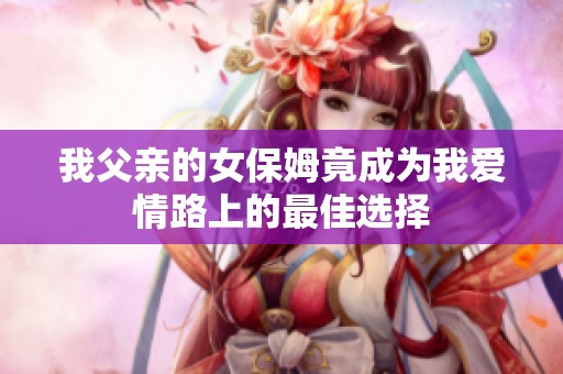 我父亲的女保姆竟成为我爱情路上的最佳选择