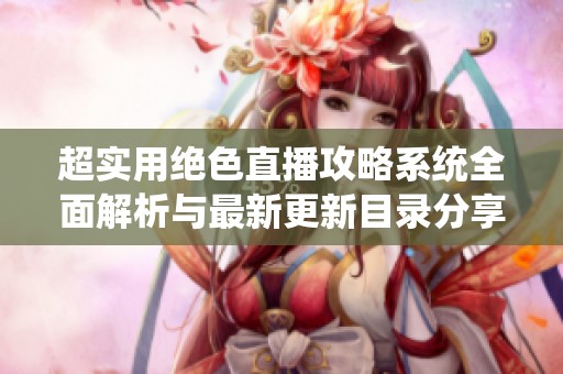 超实用绝色直播攻略系统全面解析与最新更新目录分享