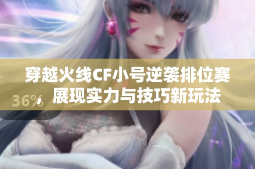 穿越火线CF小号逆袭排位赛，展现实力与技巧新玩法