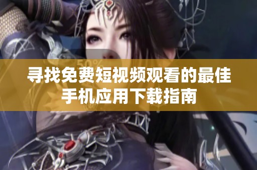 寻找免费短视频观看的最佳手机应用下载指南