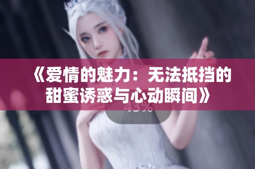 《爱情的魅力：无法抵挡的甜蜜诱惑与心动瞬间》