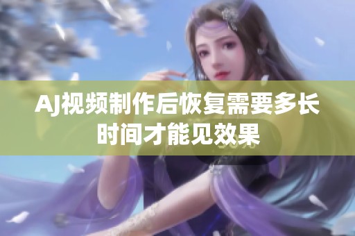 AJ视频制作后恢复需要多长时间才能见效果