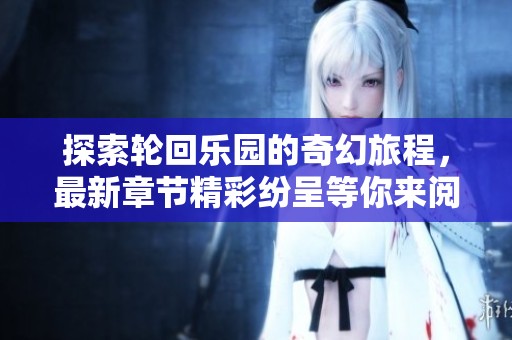 探索轮回乐园的奇幻旅程，最新章节精彩纷呈等你来阅