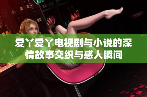 爱丫爱丫电视剧与小说的深情故事交织与感人瞬间
