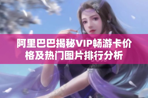 阿里巴巴揭秘VIP畅游卡价格及热门图片排行分析