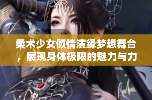 柔术少女倾情演绎梦想舞台，展现身体极限的魅力与力量
