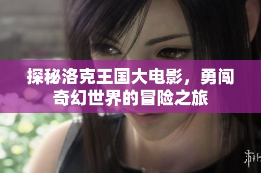 探秘洛克王国大电影，勇闯奇幻世界的冒险之旅