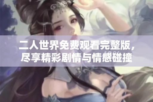 二人世界免费观看完整版，尽享精彩剧情与情感碰撞