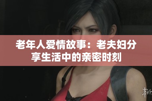 老年人爱情故事：老夫妇分享生活中的亲密时刻