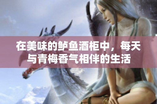 在美味的鲈鱼酒柜中，每天与青梅香气相伴的生活