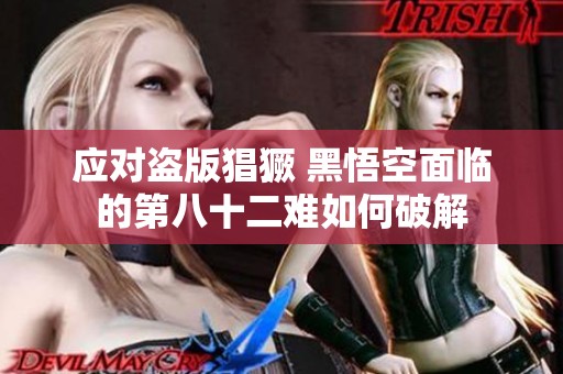 应对盗版猖獗 黑悟空面临的第八十二难如何破解