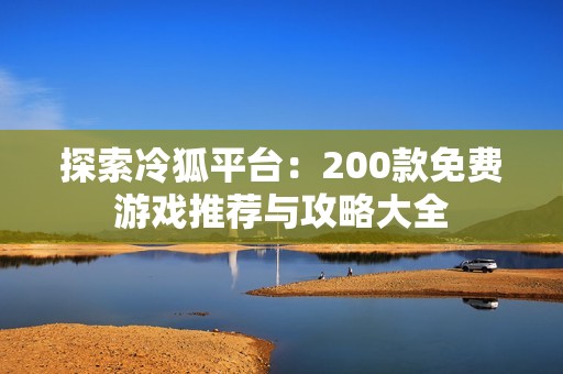 探索冷狐平台：200款免费游戏推荐与攻略大全