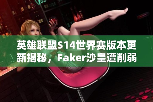 英雄联盟S14世界赛版本更新揭秘，Faker沙皇遭削弱打野位置大调整