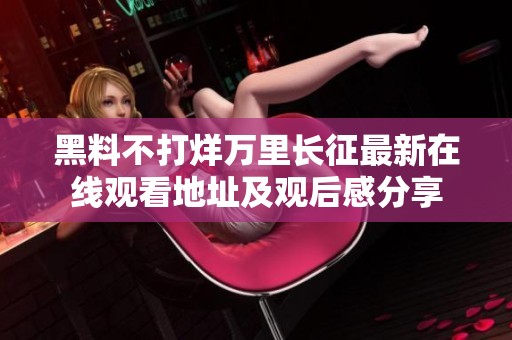 黑料不打烊万里长征最新在线观看地址及观后感分享